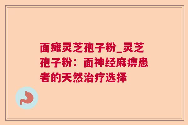 面瘫灵芝孢子粉_灵芝孢子粉：面神经麻痹患者的天然治疗选择  第1张