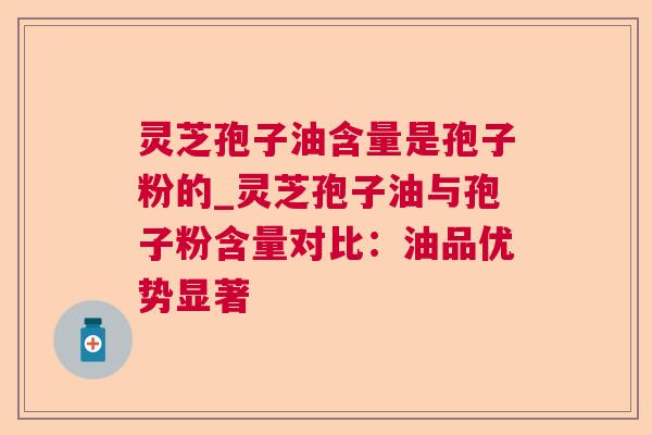 灵芝孢子油含量是孢子粉的_灵芝孢子油与孢子粉含量对比：油品优势显著  第1张