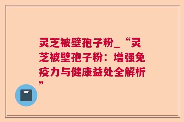 灵芝被壁孢子粉_“灵芝被壁孢子粉：增强免疫力与健康益处全解析”  第1张