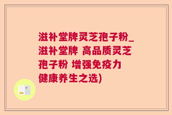 滋补堂牌灵芝孢子粉_滋补堂牌 高品质灵芝孢子粉 增强免疫力 健康养生之选)  第1张 滋补堂牌灵芝孢子粉_滋补堂牌 高品质灵芝孢子粉 增强免疫力 健康养生之选)  第1张