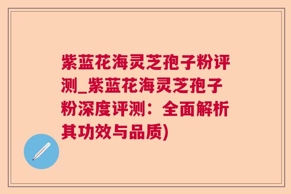 紫蓝花海灵芝孢子粉评测_紫蓝花海灵芝孢子粉深度评测:全面解析其功效与品质)  第1张 紫蓝花海灵芝孢子粉评测_紫蓝花海灵芝孢子粉深度评测:全面解析其功效与品质)  第1张