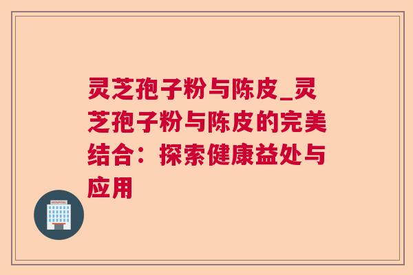 灵芝孢子粉与陈皮_灵芝孢子粉与陈皮的完美结合:探索健康益处与应用  第1张 灵芝孢子粉与陈皮_灵芝孢子粉与陈皮的完美结合:探索健康益处与应用  第1张