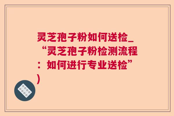 灵芝孢子粉如何送检_“灵芝孢子粉检测流程:如何进行专业送检”)  第1张 灵芝孢子粉如何送检_“灵芝孢子粉检测流程:如何进行专业送检”)  第1张