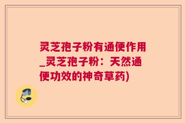 灵芝孢子粉有通便作用_灵芝孢子粉:天然通便功效的神奇草药)  第1张 灵芝孢子粉有通便作用_灵芝孢子粉:天然通便功效的神奇草药)  第1张