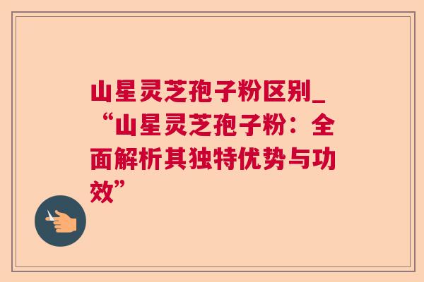 山星灵芝孢子粉区别_“山星灵芝孢子粉:全面解析其独特优势与功效”  第1张 山星灵芝孢子粉区别_“山星灵芝孢子粉:全面解析其独特优势与功效”  第1张