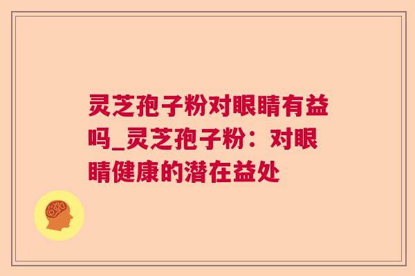 灵芝孢子粉对眼睛有益吗_灵芝孢子粉:对眼睛健康的潜在益处  第1张 灵芝孢子粉对眼睛有益吗_灵芝孢子粉:对眼睛健康的潜在益处  第1张