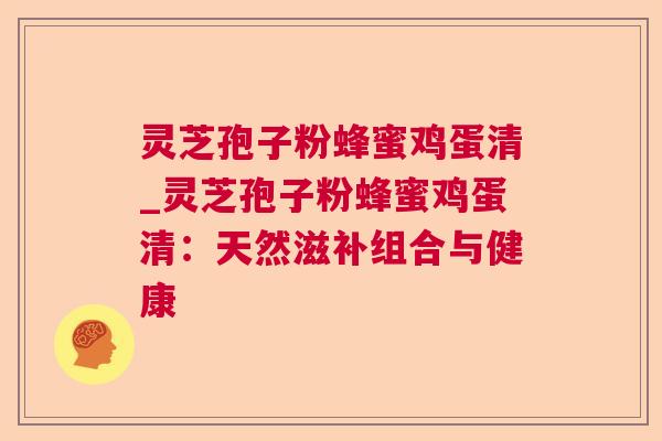灵芝孢子粉蜂蜜鸡蛋清_灵芝孢子粉蜂蜜鸡蛋清:天然滋补组合与健康  第1张 灵芝孢子粉蜂蜜鸡蛋清_灵芝孢子粉蜂蜜鸡蛋清:天然滋补组合与健康  第1张