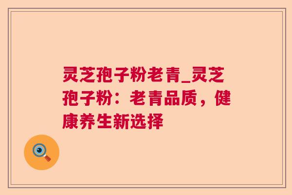 灵芝孢子粉老青_灵芝孢子粉:老青品质,健康养生新选择  第1张 灵芝孢子粉老青_灵芝孢子粉:老青品质,健康养生新选择  第1张