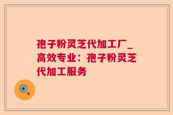 孢子粉灵芝代加工厂_高效专业:孢子粉灵芝代加工服务  第1张 孢子粉灵芝代加工厂_高效专业:孢子粉灵芝代加工服务  第1张