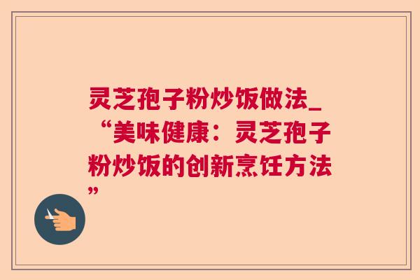 灵芝孢子粉炒饭做法_“美味健康:灵芝孢子粉炒饭的创新烹饪方法”  第1张 灵芝孢子粉炒饭做法_“美味健康:灵芝孢子粉炒饭的创新烹饪方法”  第1张