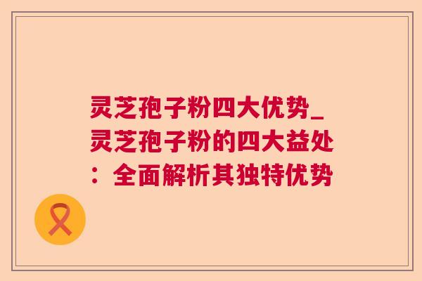 灵芝孢子粉四大优势_灵芝孢子粉的四大益处:全面解析其独特优势  第1张 灵芝孢子粉四大优势_灵芝孢子粉的四大益处:全面解析其独特优势  第1张