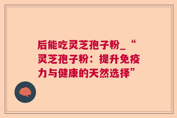 后能吃灵芝孢子粉_“灵芝孢子粉：提升免疫力与健康的天然选择”  第1张