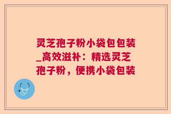 灵芝孢子粉小袋包包装_高效滋补：精选灵芝孢子粉，便携小袋包装  第1张