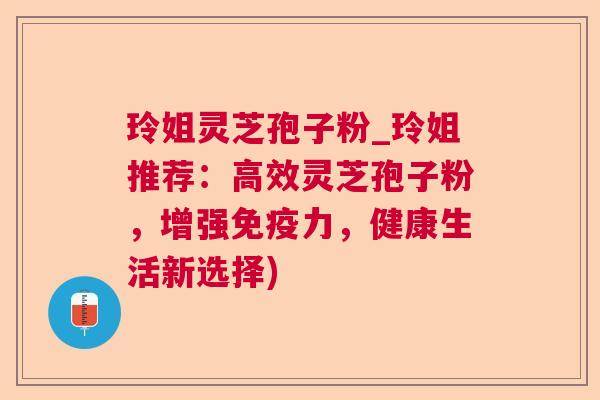 玲姐灵芝孢子粉_玲姐推荐:高效灵芝孢子粉,增强免疫力,健康生活新选择)  第1张 玲姐灵芝孢子粉_玲姐推荐:高效灵芝孢子粉,增强免疫力,健康生活新选择)  第1张
