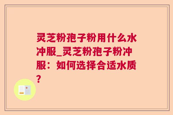 灵芝粉孢子粉用什么水冲服_灵芝粉孢子粉冲服:如何选择合适水质?  第1张 灵芝粉孢子粉用什么水冲服_灵芝粉孢子粉冲服:如何选择合适水质?  第1张
