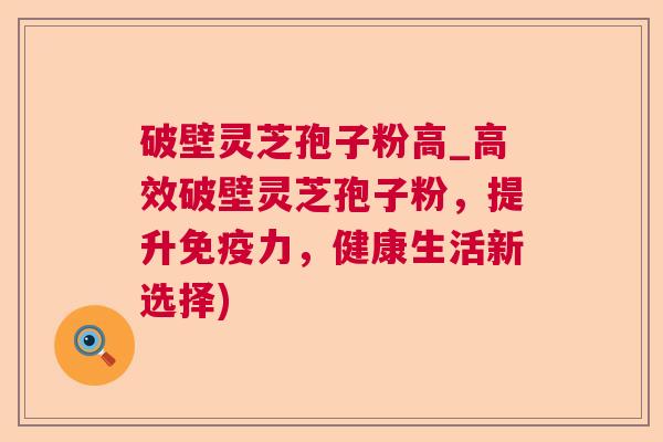 破壁灵芝孢子粉高_高效破壁灵芝孢子粉,提升免疫力,健康生活新选择)  第1张 破壁灵芝孢子粉高_高效破壁灵芝孢子粉,提升免疫力,健康生活新选择)  第1张