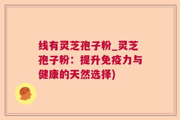 线有灵芝孢子粉_灵芝孢子粉:提升免疫力与健康的天然选择)  第1张 线有灵芝孢子粉_灵芝孢子粉:提升免疫力与健康的天然选择)  第1张