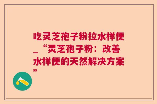吃灵芝孢子粉拉水样便_“灵芝孢子粉:改善水样便的天然解决方案”  第1张 吃灵芝孢子粉拉水样便_“灵芝孢子粉:改善水样便的天然解决方案”  第1张