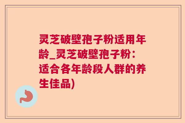 灵芝破壁孢子粉适用年龄_灵芝破壁孢子粉:适合各年龄段人群的养生佳品)  第1张 灵芝破壁孢子粉适用年龄_灵芝破壁孢子粉:适合各年龄段人群的养生佳品)  第1张
