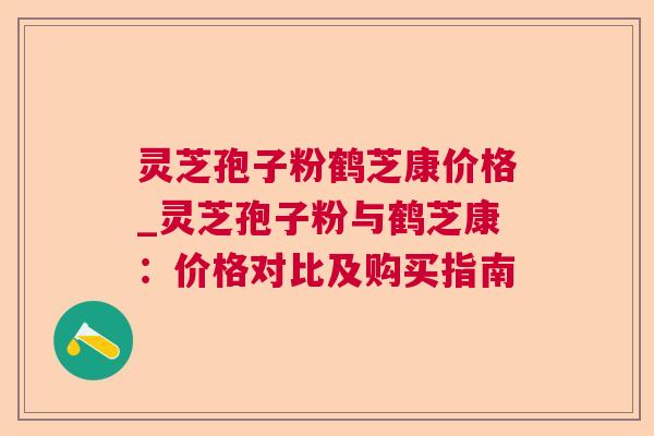 灵芝孢子粉鹤芝康价格_灵芝孢子粉与鹤芝康:价格对比及购买指南  第1张 灵芝孢子粉鹤芝康价格_灵芝孢子粉与鹤芝康:价格对比及购买指南  第1张
