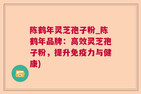 陈鹤年灵芝孢子粉_陈鹤年品牌:高效灵芝孢子粉,提升免疫力与健康)  第1张 陈鹤年灵芝孢子粉_陈鹤年品牌:高效灵芝孢子粉,提升免疫力与健康)  第1张
