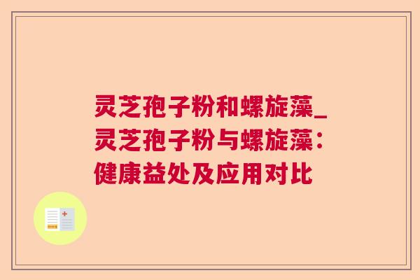 灵芝孢子粉和螺旋藻_灵芝孢子粉与螺旋藻:健康益处及应用对比  第1张 灵芝孢子粉和螺旋藻_灵芝孢子粉与螺旋藻:健康益处及应用对比  第1张