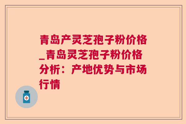 青岛产灵芝孢子粉价格_青岛灵芝孢子粉价格分析:产地优势与市场行情  第1张 青岛产灵芝孢子粉价格_青岛灵芝孢子粉价格分析:产地优势与市场行情  第1张