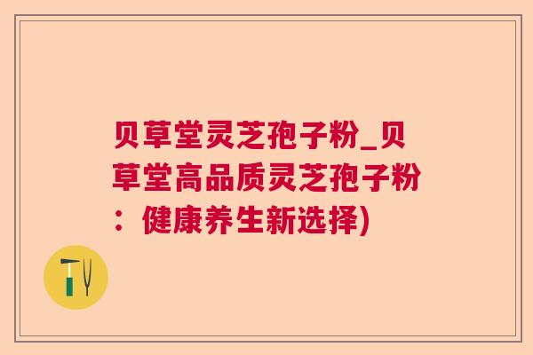 贝草堂灵芝孢子粉_贝草堂高品质灵芝孢子粉:健康养生新选择) 第1张 贝草堂灵芝孢子粉_贝草堂高品质灵芝孢子粉:健康养生新选择) 第1张