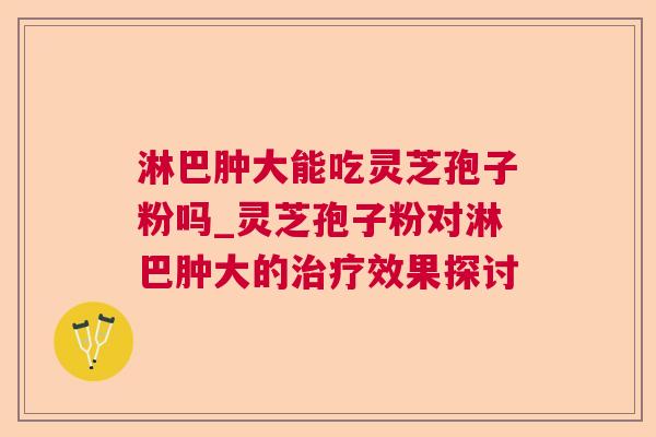 淋巴肿大能吃灵芝孢子粉吗_灵芝孢子粉对淋巴肿大的治疗效果探讨  第1张 淋巴肿大能吃灵芝孢子粉吗_灵芝孢子粉对淋巴肿大的治疗效果探讨  第1张