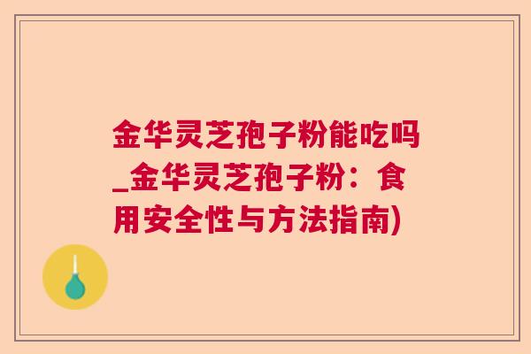 金华灵芝孢子粉能吃吗_金华灵芝孢子粉:食用安全性与方法指南)  第1张 金华灵芝孢子粉能吃吗_金华灵芝孢子粉:食用安全性与方法指南)  第1张