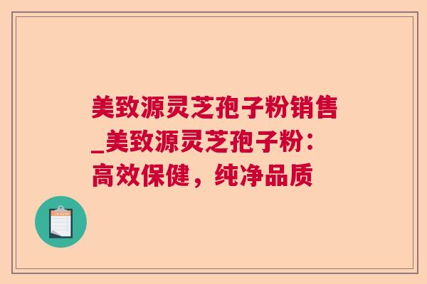 美致源灵芝孢子粉销售_美致源灵芝孢子粉:高效保健,纯净品质  第1张 美致源灵芝孢子粉销售_美致源灵芝孢子粉:高效保健,纯净品质  第1张