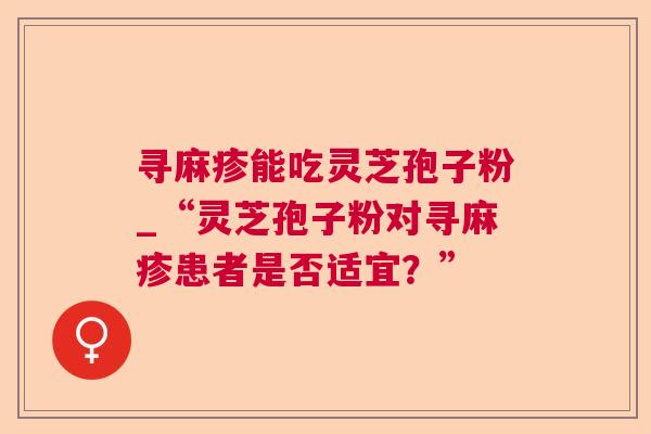 寻麻疹能吃灵芝孢子粉_“灵芝孢子粉对寻麻疹患者是否适宜?”  第1张 寻麻疹能吃灵芝孢子粉_“灵芝孢子粉对寻麻疹患者是否适宜?”  第1张
