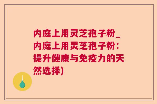 内庭上用灵芝孢子粉_内庭上用灵芝孢子粉:提升健康与免疫力的天然选择)  第1张 内庭上用灵芝孢子粉_内庭上用灵芝孢子粉:提升健康与免疫力的天然选择)  第1张