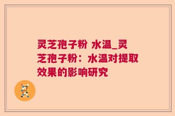 灵芝孢子粉 水温_灵芝孢子粉:水温对提取效果的影响研究  第1张 灵芝孢子粉 水温_灵芝孢子粉:水温对提取效果的影响研究  第1张