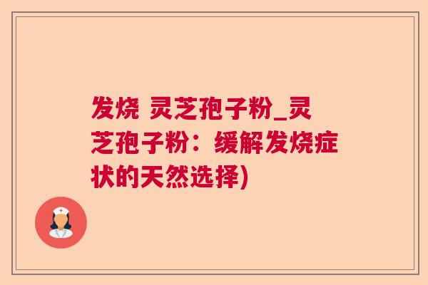 发烧 灵芝孢子粉_灵芝孢子粉:缓解发烧症状的天然选择)  第1张 发烧 灵芝孢子粉_灵芝孢子粉:缓解发烧症状的天然选择)  第1张