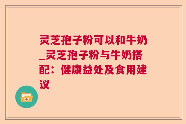 灵芝孢子粉可以和牛奶_灵芝孢子粉与牛奶搭配:健康益处及食用建议  第1张 灵芝孢子粉可以和牛奶_灵芝孢子粉与牛奶搭配:健康益处及食用建议  第1张