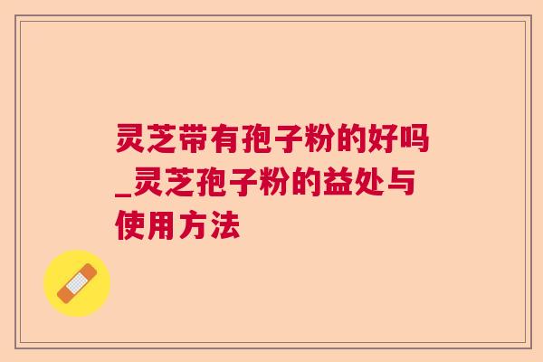 灵芝带有孢子粉的好吗_灵芝孢子粉的益处与使用方法  第1张 灵芝带有孢子粉的好吗_灵芝孢子粉的益处与使用方法  第1张