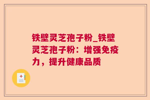 铁壁灵芝孢子粉_铁壁灵芝孢子粉:增强免疫力,提升健康品质  第1张 铁壁灵芝孢子粉_铁壁灵芝孢子粉:增强免疫力,提升健康品质  第1张