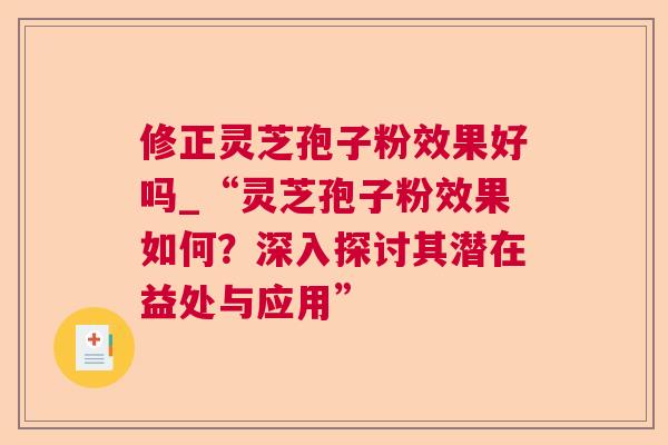 修正灵芝孢子粉效果好吗_“灵芝孢子粉效果如何?深入探讨其潜在益处与应用”  第1张 修正灵芝孢子粉效果好吗_“灵芝孢子粉效果如何?深入探讨其潜在益处与应用”  第1张