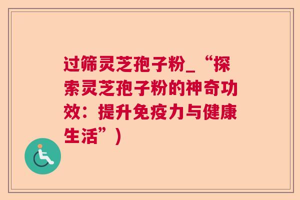 过筛灵芝孢子粉_“探索灵芝孢子粉的神奇功效:提升免疫力与健康生活”)  第1张 过筛灵芝孢子粉_“探索灵芝孢子粉的神奇功效:提升免疫力与健康生活”)  第1张