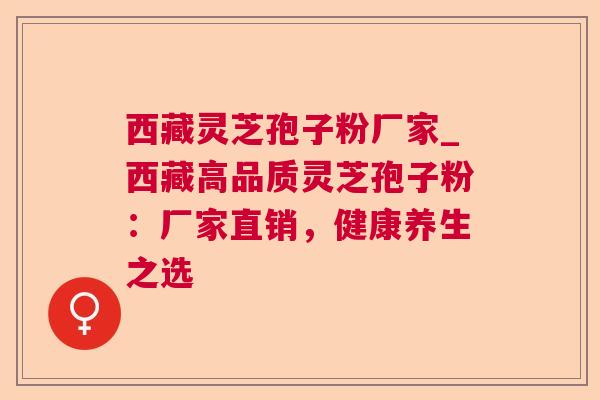 西藏灵芝孢子粉厂家_西藏高品质灵芝孢子粉:厂家直销,健康养生之选  第1张 西藏灵芝孢子粉厂家_西藏高品质灵芝孢子粉:厂家直销,健康养生之选  第1张