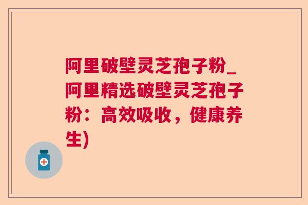 阿里破壁灵芝孢子粉_阿里精选破壁灵芝孢子粉:高效吸收,健康养生)  第1张 阿里破壁灵芝孢子粉_阿里精选破壁灵芝孢子粉:高效吸收,健康养生)  第1张