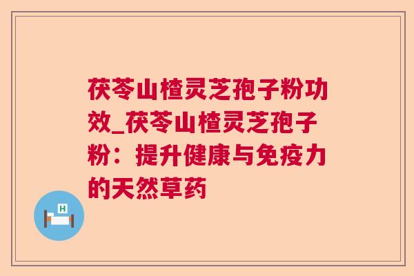 茯苓山楂灵芝孢子粉功效_茯苓山楂灵芝孢子粉:提升健康与免疫力的天然草药  第1张 茯苓山楂灵芝孢子粉功效_茯苓山楂灵芝孢子粉:提升健康与免疫力的天然草药  第1张