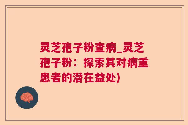 灵芝孢子粉查病_灵芝孢子粉:探索其对病重患者的潜在益处)  第1张 灵芝孢子粉查病_灵芝孢子粉:探索其对病重患者的潜在益处)  第1张