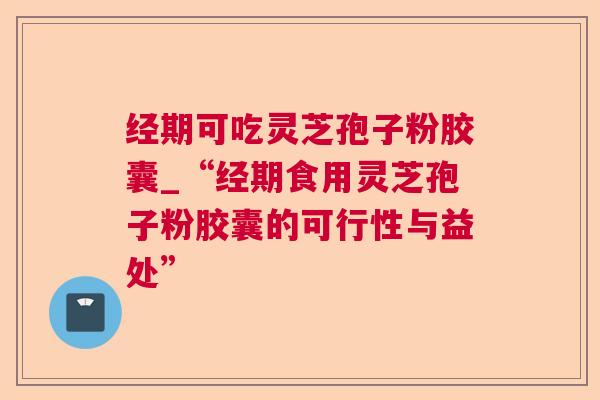 经期可吃灵芝孢子粉胶囊_“经期食用灵芝孢子粉胶囊的可行性与益处”  第1张 经期可吃灵芝孢子粉胶囊_“经期食用灵芝孢子粉胶囊的可行性与益处”  第1张