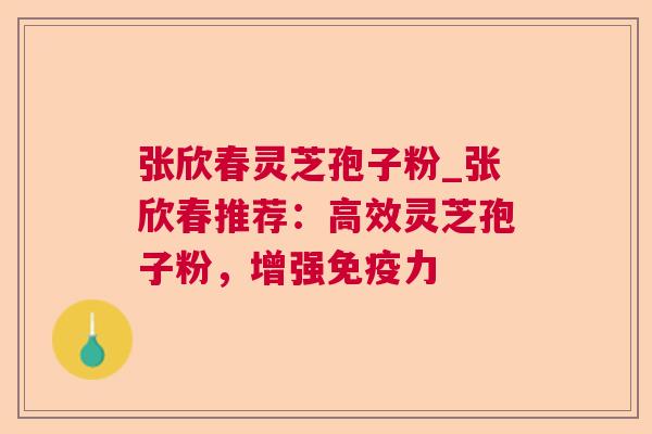 张欣春灵芝孢子粉_张欣春推荐:高效灵芝孢子粉,增强免疫力  第1张 张欣春灵芝孢子粉_张欣春推荐:高效灵芝孢子粉,增强免疫力  第1张
