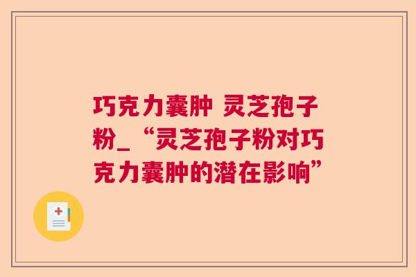 巧克力囊肿 灵芝孢子粉_“灵芝孢子粉对巧克力囊肿的潜在影响”  第1张 巧克力囊肿 灵芝孢子粉_“灵芝孢子粉对巧克力囊肿的潜在影响”  第1张