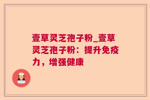 壹草灵芝孢子粉_壹草灵芝孢子粉:提升免疫力,增强健康  第1张 壹草灵芝孢子粉_壹草灵芝孢子粉:提升免疫力,增强健康  第1张