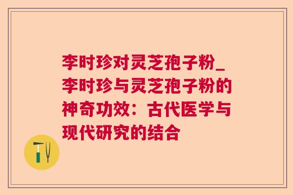 李时珍对灵芝孢子粉_李时珍与灵芝孢子粉的神奇功效:古代医学与现代研究的结合  第1张 李时珍对灵芝孢子粉_李时珍与灵芝孢子粉的神奇功效:古代医学与现代研究的结合  第1张