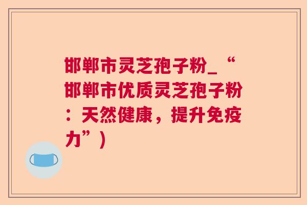 邯郸市灵芝孢子粉_“邯郸市优质灵芝孢子粉:天然健康,提升免疫力”)  第1张 邯郸市灵芝孢子粉_“邯郸市优质灵芝孢子粉:天然健康,提升免疫力”)  第1张